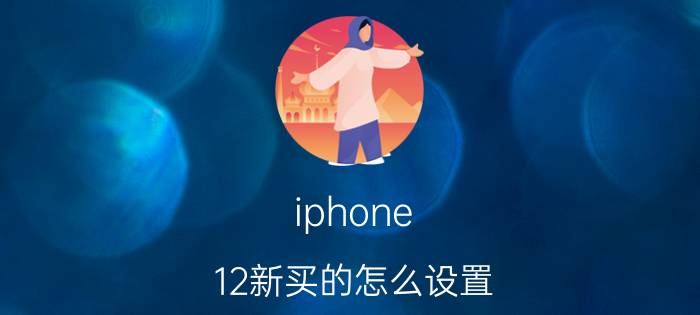 iphone 12新买的怎么设置 iphone 12界面设置？